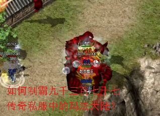 如何制霸九千三百七十七传奇私服中的玛法大陆? 如何制霸九千三百七十七传奇私服中的玛法大陆?