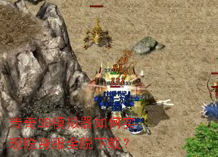 传奇3D模拟器如何实现脱身服全脱下载? 传奇3D模拟器如何实现脱身服全脱下载?