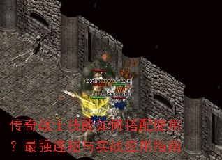 传奇战士技能如何搭配使用?最强连招与实战应用指南 传奇战士技能如何搭配使用?最强连招与实战应用指南