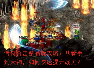 传奇合击精品版攻略:从新手到大神,如何快速提升战力? 传奇合击精品版攻略:从新手到大神,如何快速提升战力?