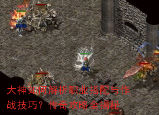 大神如何解析职业搭配与作战技巧?传奇攻略全揭秘 大神如何解析职业搭配与作战技巧?传奇攻略全揭秘