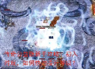 传奇公益版新手攻略:初入游戏,如何快速提升等级? 传奇公益版新手攻略:初入游戏,如何快速提升等级?