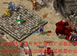 如何快速提升角色等级?装备获取有哪些技巧?决战沙城必胜策略是什么? 如何快速提升角色等级?装备获取有哪些技巧?决战沙城必胜策略是什么?