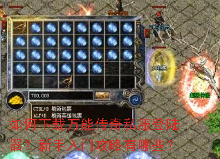 如何下载万能传奇私服登陆器?新手入门攻略有哪些? 如何下载万能传奇私服登陆器?新手入门攻略有哪些?