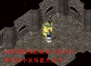 如何搭配技能组合才能在传奇游戏中发挥最大威力? 如何搭配技能组合才能在传奇游戏中发挥最大威力?