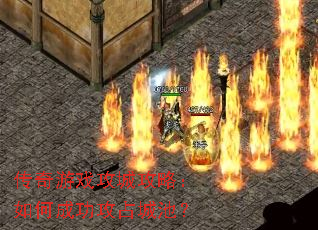 传奇游戏攻城攻略:如何成功攻占城池? 传奇游戏攻城攻略:如何成功攻占城池?