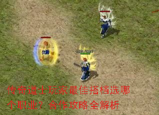 传奇道士玩家最佳搭档选哪个职业?合作攻略全解析 传奇道士玩家最佳搭档选哪个职业?合作攻略全解析