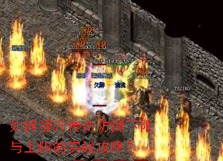 如何提升传奇防御下限与上限的实战攻略? 如何提升传奇防御下限与上限的实战攻略?