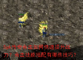 5pk传奇合击如何快速提升战力?合击技能搭配有哪些技巧? 5pk传奇合击如何快速提升战力?合击技能搭配有哪些技巧?