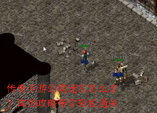 传奇手游幻境迷宫怎么走?详细攻略带你轻松通关 传奇手游幻境迷宫怎么走?详细攻略带你轻松通关