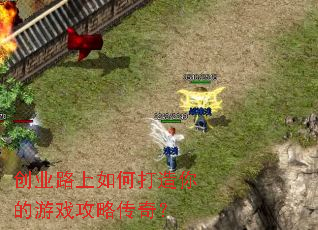 创业路上如何打造你的游戏攻略传奇? 创业路上如何打造你的游戏攻略传奇?