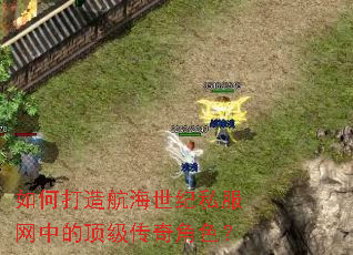 如何打造航海世纪私服网中的顶级传奇角色? 如何打造航海世纪私服网中的顶级传奇角色?