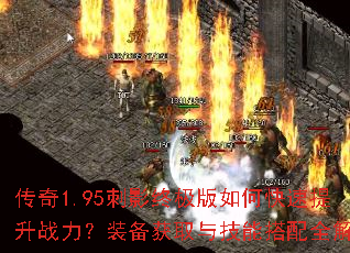 传奇1.95刺影终极版如何快速提升战力?装备获取与技能搭配全解析 传奇1.95刺影终极版如何快速提升战力?装备获取与技能搭配全解析