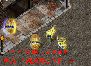 传奇法师如何有效增强防御力?顶级攻略全解析 传奇法师如何有效增强防御力?顶级攻略全解析