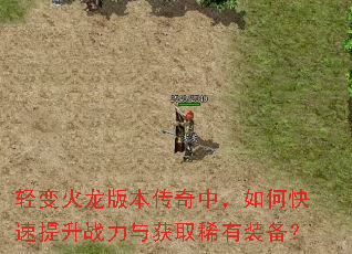 轻变火龙版本传奇中,如何快速提升战力与获取稀有装备? 轻变火龙版本传奇中,如何快速提升战力与获取稀有装备?