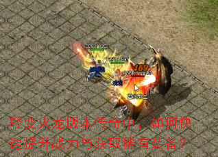 轻变火龙版本传奇中,如何快速提升战力与获取稀有装备? 轻变火龙版本传奇中,如何快速提升战力与获取稀有装备?