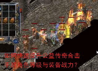 如何快速提升公益传奇合击手游角色等级与装备战力? 如何快速提升公益传奇合击手游角色等级与装备战力?