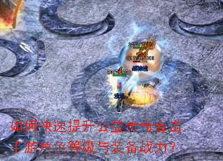 如何快速提升公益传奇合击手游角色等级与装备战力? 如何快速提升公益传奇合击手游角色等级与装备战力?