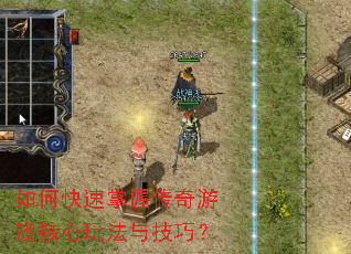 如何快速掌握传奇游戏核心玩法与技巧? 如何快速掌握传奇游戏核心玩法与技巧?