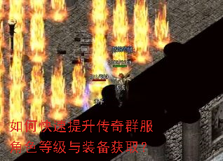 如何快速提升传奇群服角色等级与装备获取? 如何快速提升传奇群服角色等级与装备获取?