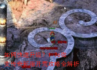 如何快速升级?1.76微变传奇新服开荒攻略全解析 如何快速升级?1.76微变传奇新服开荒攻略全解析