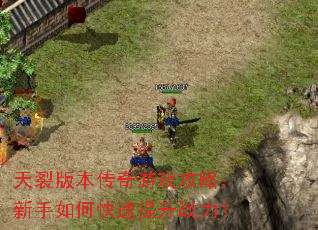 天裂版本传奇游戏攻略:新手如何快速提升战力? 天裂版本传奇游戏攻略:新手如何快速提升战力?