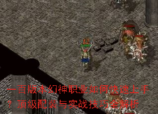 一百版本幻神职业如何快速上手?顶级配装与实战技巧全解析 一百版本幻神职业如何快速上手?顶级配装与实战技巧全解析